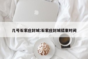 几号石家庄封城:石家庄封城结束时间