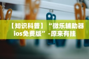 【知识科普】“微乐辅助器ios免费版”-原来有挂