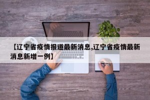 【辽宁省疫情报道最新消息,辽宁省疫情最新消息新增一例】