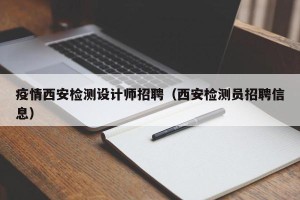 疫情西安检测设计师招聘（西安检测员招聘信息）