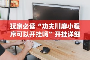 玩家必读“功夫川麻小程序可以开挂吗”开挂详细教程