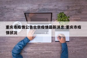 重庆市疫情公告北京疫情最新消息:重庆市疫情状况