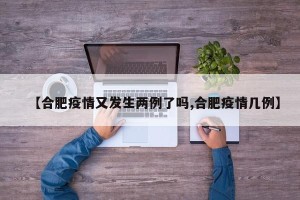 【合肥疫情又发生两例了吗,合肥疫情几例】