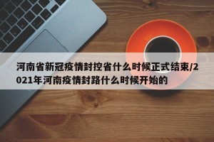 河南省新冠疫情封控省什么时候正式结束/2021年河南疫情封路什么时候开始的