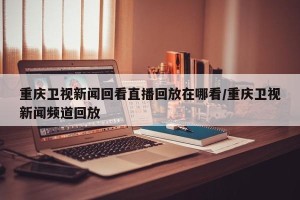 重庆卫视新闻回看直播回放在哪看/重庆卫视新闻频道回放
