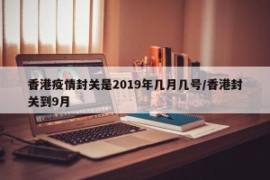 香港疫情封关是2019年几月几号/香港封关到9月