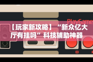 【玩家新攻略】“新众亿大厅有挂吗”科技辅助神器手机版教程