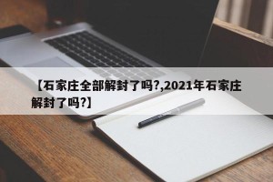 【石家庄全部解封了吗?,2021年石家庄解封了吗?】