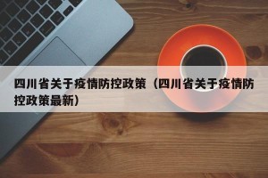 四川省关于疫情防控政策（四川省关于疫情防控政策最新）