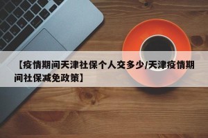 【疫情期间天津社保个人交多少/天津疫情期间社保减免政策】