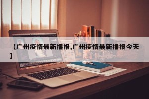 【广州疫情最新播报,广州疫情最新播报今天】