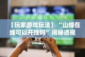 【玩家游戏玩法】“山烽在线可以开挂吗”揭秘透视辅助万能挂