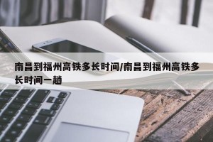 南昌到福州高铁多长时间/南昌到福州高铁多长时间一趟