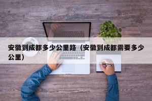 安徽到成都多少公里路（安徽到成都需要多少公里）