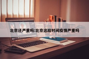 北京还严重吗:北京这段时间疫情严重吗