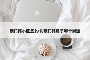 澳门路小区怎么样/澳门路属于哪个街道