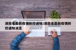 湖南省最新疫情防控通知/湖南省最新疫情防控通知消息