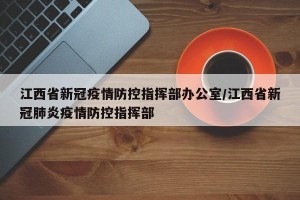 江西省新冠疫情防控指挥部办公室/江西省新冠肺炎疫情防控指挥部
