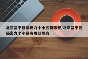 北京昌平区隔离九个小区有哪些/北京昌平区隔离九个小区有哪些地方
