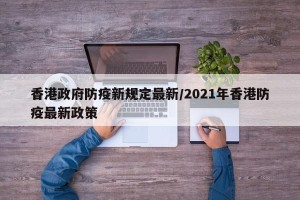 香港政府防疫新规定最新/2021年香港防疫最新政策