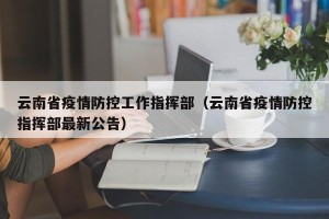 云南省疫情防控工作指挥部（云南省疫情防控指挥部最新公告）
