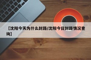 【沈阳今天为什么封路/沈阳今日封路情况查询】