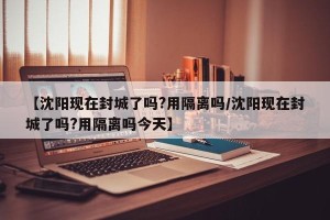 【沈阳现在封城了吗?用隔离吗/沈阳现在封城了吗?用隔离吗今天】