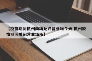 【疫情期间杭州商场允许营业吗今天,杭州疫情期间关闭营业场所】