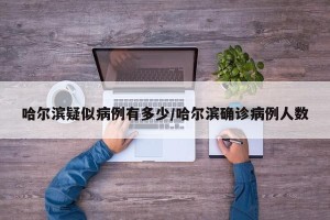 哈尔滨疑似病例有多少/哈尔滨确诊病例人数