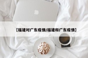 【福建对广东疫情/福建和广东疫情】