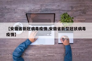 【安徽省新冠病毒疫情,安徽省新型冠状病毒疫情】
