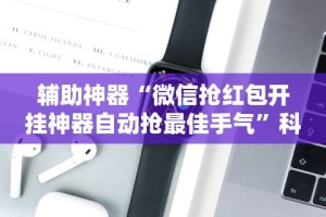 辅助神器“微信抢红包开挂神器自动抢最佳手气”科技辅助神器手机版教程