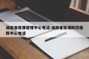 湖南省疫情管理中心电话:湖南省疫情防控指挥中心电话