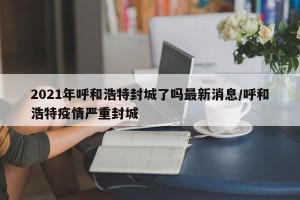 2021年呼和浩特封城了吗最新消息/呼和浩特疫情严重封城