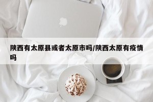 陕西有太原县或者太原市吗/陕西太原有疫情吗