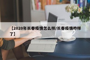 【2020年长春疫情怎么样/长春疫情咋样了】