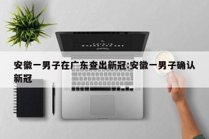 安徽一男子在广东查出新冠:安徽一男子确认新冠