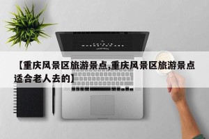 【重庆风景区旅游景点,重庆风景区旅游景点适合老人去的】