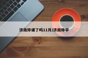 济南停课了吗11月/济南停学
