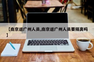 【南京返广州人员,南京返广州人员要隔离吗】