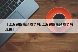 【上海解除高风险了吗/上海解除高风险了吗现在】