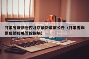甘肃省疫情管控北京最新政策公告（甘肃省调整疫情相关管控措施）