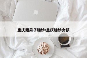 重庆籍男子确诊:重庆确诊女孩