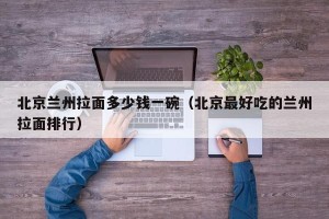 北京兰州拉面多少钱一碗（北京最好吃的兰州拉面排行）