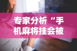 专家分析“手机麻将挂会被发现吗”科技辅助神器手机版