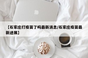 【石家庄打疫苗了吗最新消息/石家庄疫苗最新进展】
