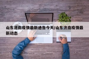 山东济南疫情最新通告今天/山东济南疫情最新动态