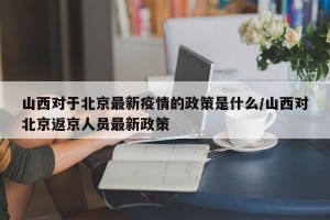 山西对于北京最新疫情的政策是什么/山西对北京返京人员最新政策