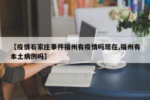 【疫情石家庄事件福州有疫情吗现在,福州有本土病例吗】