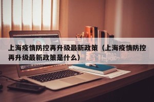 上海疫情防控再升级最新政策（上海疫情防控再升级最新政策是什么）